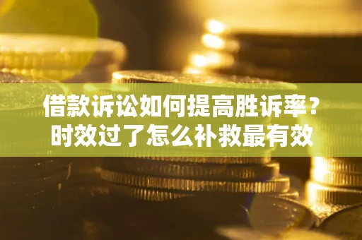 北京借款诉讼如何提高胜诉率？时效过了怎么补救最有效