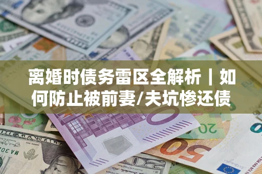 北京离婚时债务雷区全解析｜如何防止被前妻/夫坑惨还债？