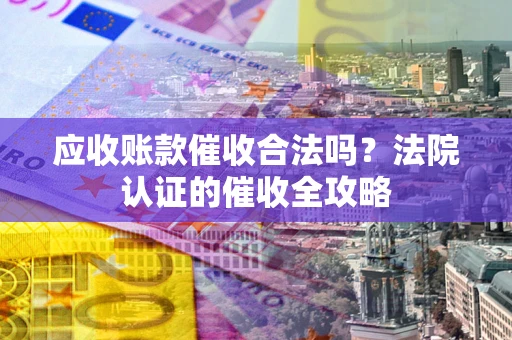 北京应收账款催收合法吗？法院认证的催收全攻略
