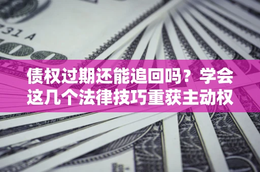 北京债权过期还能追回吗？学会这几个法律技巧重获主动权
