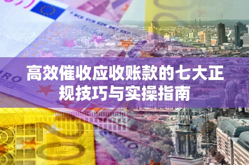北京高效催收应收账款的七大正规技巧与实操指南