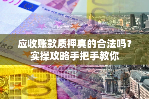 北京应收账款质押真的合法吗？实操攻略手把手教你