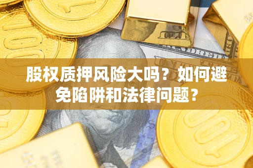 北京股权质押风险大吗？如何避免陷阱和法律问题？