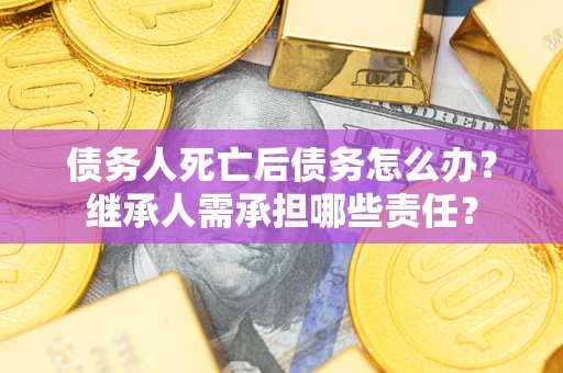 北京债务人死亡后债务怎么办？继承人需承担哪些责任？