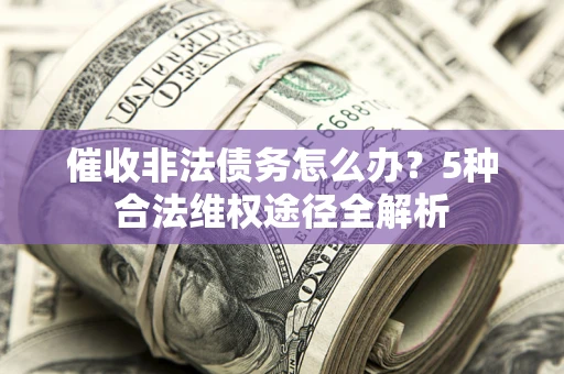 北京催收非法债务怎么办？5种合法维权途径全解析