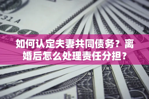 北京如何认定夫妻共同债务？离婚后怎么处理责任分担？
