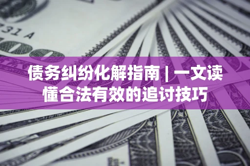 北京债务纠纷化解指南 | 一文读懂合法有效的追讨技巧