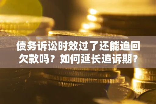 北京债务诉讼时效过了还能追回欠款吗？如何延长追诉期？