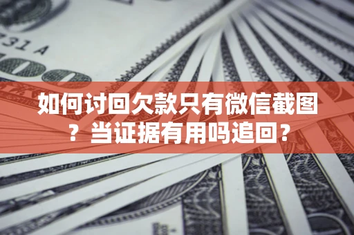 北京如何讨回欠款只有微信截图？当证据有用吗追回？