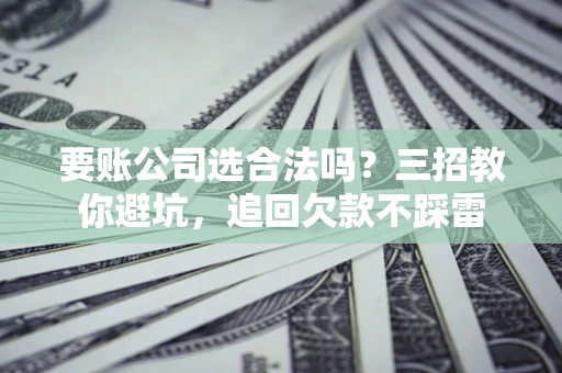 北京要账公司选合法吗？三招教你避坑，追回欠款不踩雷