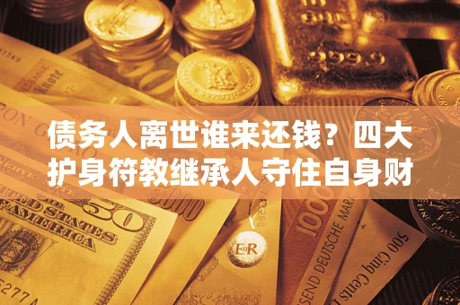 北京债务人离世谁来还钱？四大护身符教继承人守住自身财产