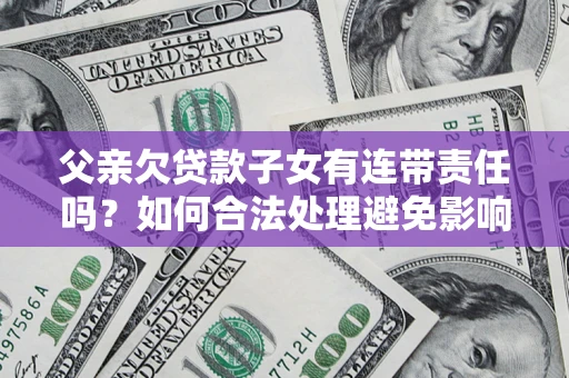 北京父亲欠贷款子女有连带责任吗？如何合法处理避免影响？