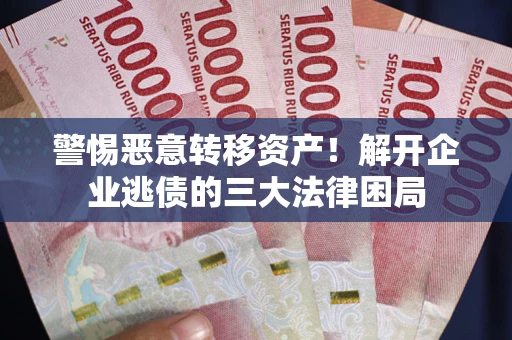 北京警惕恶意转移资产！解开企业逃债的三大法律困局