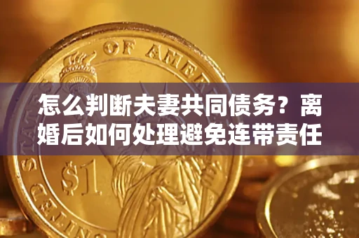 北京怎么判断夫妻共同债务？离婚后如何处理避免连带责任？