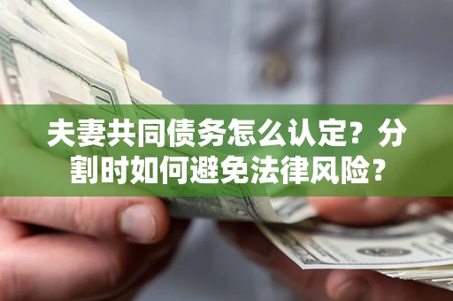 北京夫妻共同债务怎么认定？分割时如何避免法律风险？