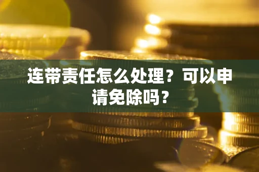北京连带责任怎么处理？可以申请免除吗？