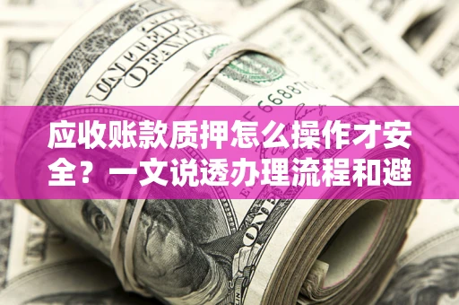 北京应收账款质押怎么操作才安全？一文说透办理流程和避险绝招